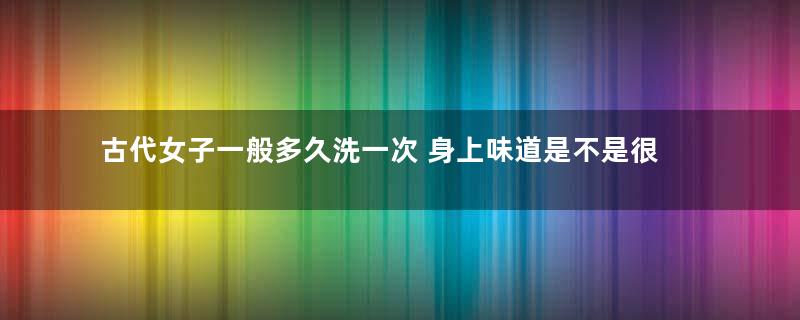 古代女子一般多久洗一次 身上味道是不是很重